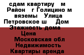 сдам квартиру 40м. › Район ­ г.Голицино м. вяземы › Улица ­ Петровское ш. › Дом ­ 7 › Этажность дома ­ 12 › Цена ­ 20 000 - Московская обл. Недвижимость » Квартиры аренда   